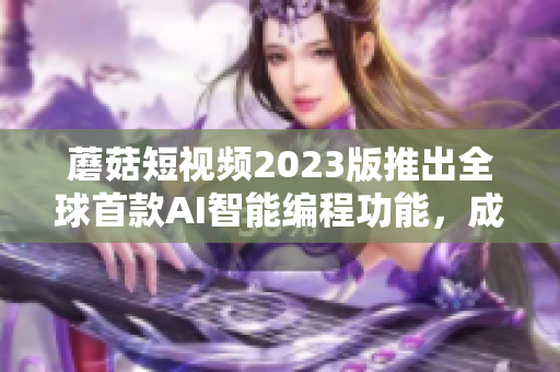 蘑菇短视频2023版推出全球首款AI智能编程功能，成为软件领域黑马