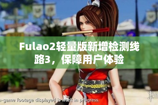 Fulao2轻量版新增检测线路3，保障用户体验