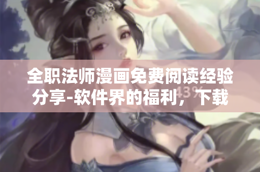 全职法师漫画免费阅读经验分享-软件界的福利，下载指南和在线观看技巧