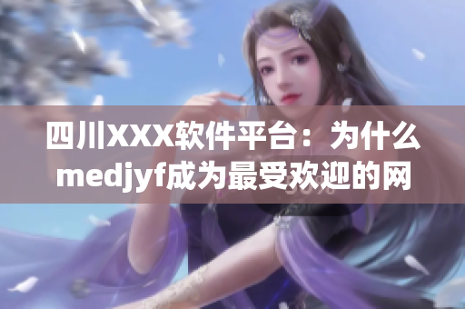 四川XXX软件平台：为什么medjyf成为最受欢迎的网络软件之一