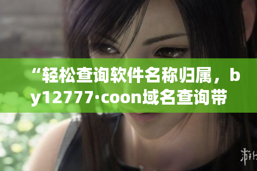 “轻松查询软件名称归属，by12777·coon域名查询带你get答案”