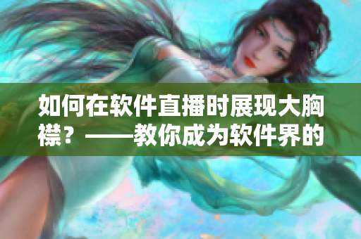 如何在软件直播时展现大胸襟？——教你成为软件界的“主播女神”