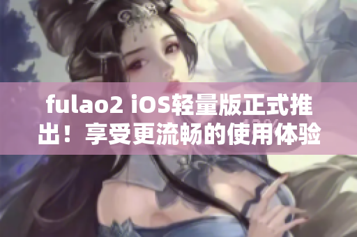 fulao2 iOS轻量版正式推出！享受更流畅的使用体验