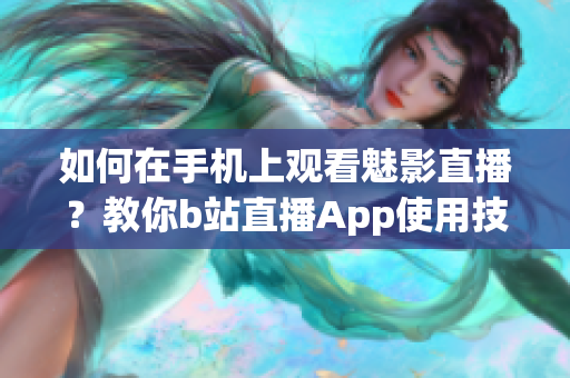 如何在手机上观看魅影直播？教你b站直播App使用技巧