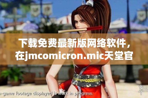 下载免费最新版网络软件，在jmcomicron.mic天堂官网上寻找机遇！