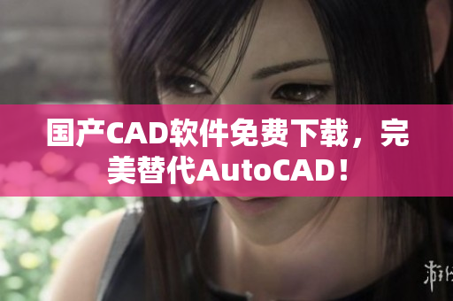 国产CAD软件免费下载，完美替代AutoCAD！