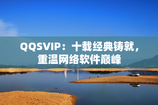 QQSVIP：十载经典铸就，重温网络软件巅峰