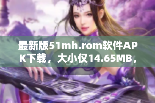 最新版51mh.rom软件APK下载，大小仅14.65MB，助您畅玩手机游戏