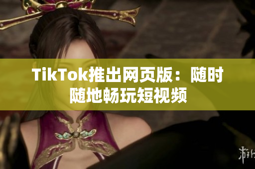 TikTok推出网页版：随时随地畅玩短视频