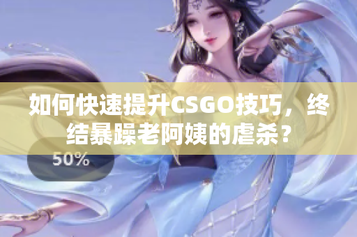 如何快速提升CSGO技巧，终结暴躁老阿姨的虐杀？