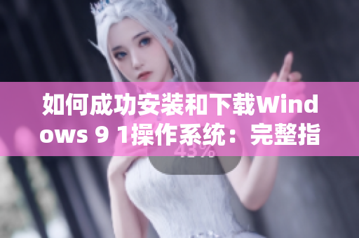 如何成功安装和下载Windows 9 1操作系统：完整指南