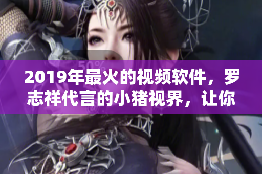 2019年最火的视频软件，罗志祥代言的小猪视界，让你畅享高清影音！