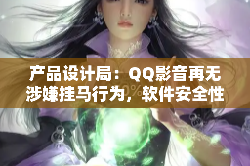 产品设计局：QQ影音再无涉嫌挂马行为，软件安全性得到提升