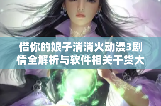 借你的娘子消消火动漫3剧情全解析与软件相关干货大公开