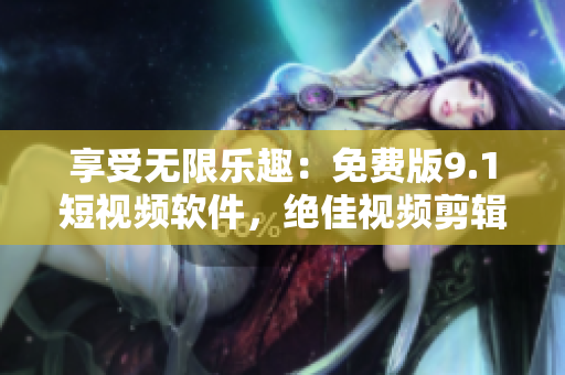 享受无限乐趣：免费版9.1短视频软件，绝佳视频剪辑工具