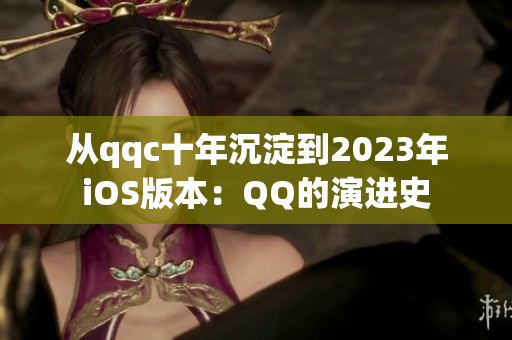 从qqc十年沉淀到2023年iOS版本：QQ的演进史