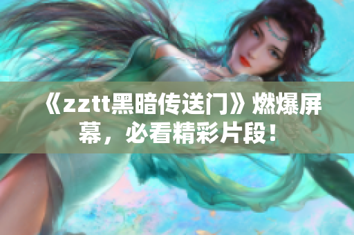 《zztt黑暗传送门》燃爆屏幕，必看精彩片段！