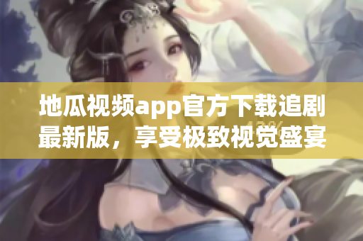 地瓜视频app官方下载追剧最新版，享受极致视觉盛宴