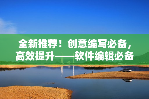 全新推荐！创意编写必备，高效提升——软件编辑必备的免费应用推荐