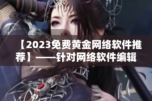 【2023免费黄金网络软件推荐】——针对网络软件编辑的最佳选择