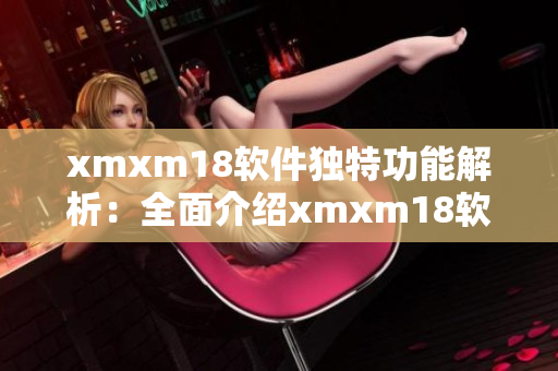 xmxm18软件独特功能解析：全面介绍xmxm18软件的特色功能