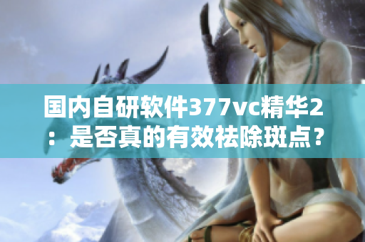 国内自研软件377vc精华2：是否真的有效祛除斑点？