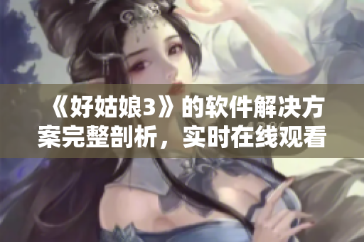 《好姑娘3》的软件解决方案完整剖析，实时在线观看全集