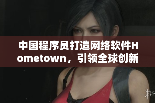 中国程序员打造网络软件Hometown，引领全球创新潮流