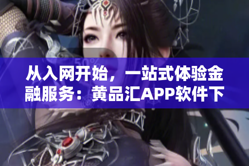 从入网开始，一站式体验金融服务：黄品汇APP软件下载