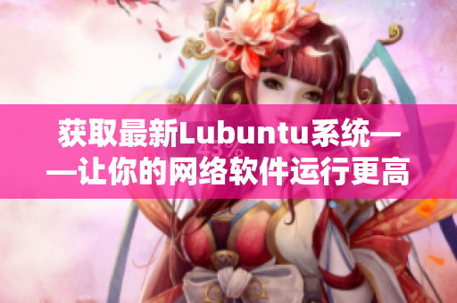 获取最新Lubuntu系统——让你的网络软件运行更高效的选择