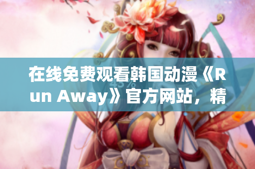 在线免费观看韩国动漫《Run Away》官方网站，精彩不容错过