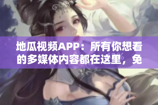 地瓜视频APP：所有你想看的多媒体内容都在这里，免费下载安装使用！