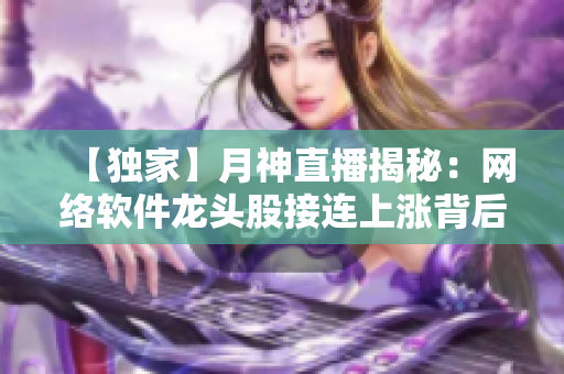 【独家】月神直播揭秘：网络软件龙头股接连上涨背后的秘密