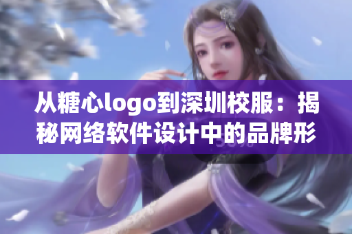 从糖心logo到深圳校服：揭秘网络软件设计中的品牌形象营销策略