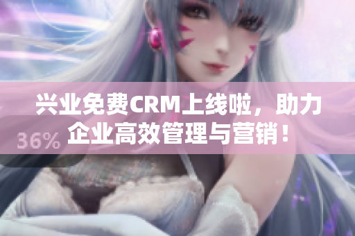 兴业免费CRM上线啦，助力企业高效管理与营销！