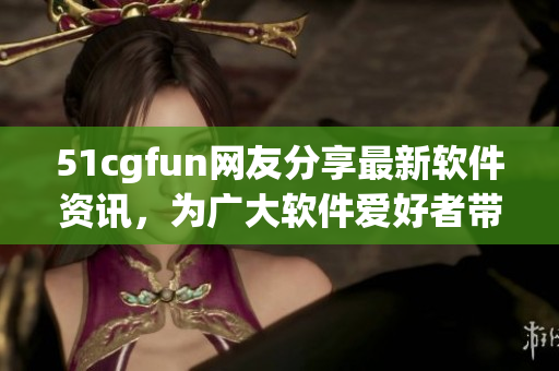 51cgfun网友分享最新软件资讯，为广大软件爱好者带来福音