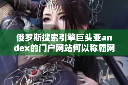 俄罗斯搜索引擎巨头亚andex的门户网站何以称霸网络软件领域