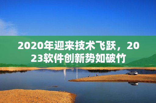 2020年迎来技术飞跃，2023软件创新势如破竹