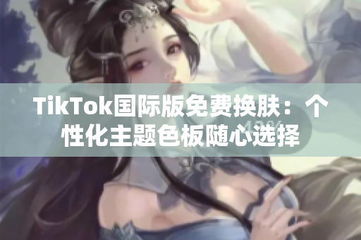 TikTok国际版免费换肤：个性化主题色板随心选择