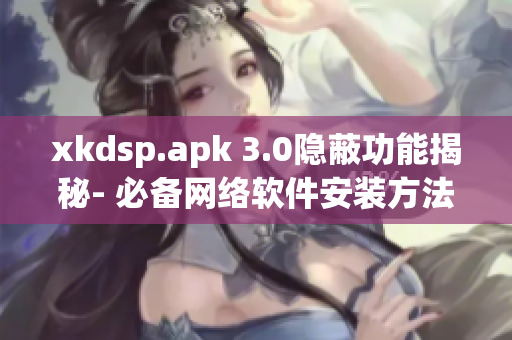 xkdsp.apk 3.0隐蔽功能揭秘- 必备网络软件安装方法