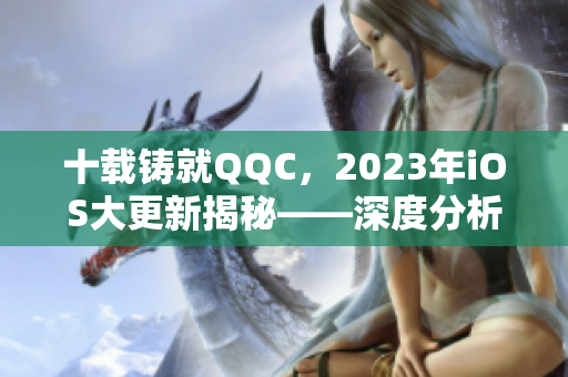 十载铸就QQC，2023年iOS大更新揭秘——深度分析QQC的演进