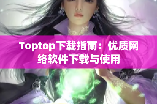 Toptop下载指南：优质网络软件下载与使用