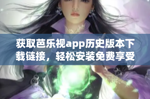 获取芭乐视app历史版本下载链接，轻松安装免费享受旧版体验