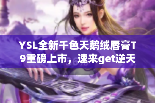 YSL全新千色天鹅绒唇膏T9重磅上市，速来get逆天橙棕唇色！