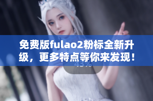 免费版fulao2粉标全新升级，更多特点等你来发现！