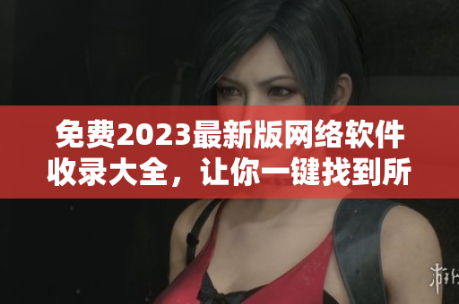 免费2023最新版网络软件收录大全，让你一键找到所需软件！