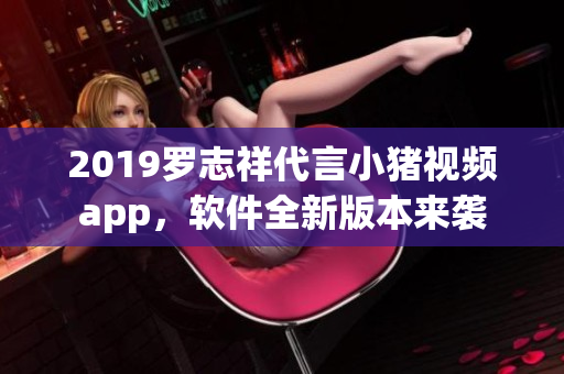 2019罗志祥代言小猪视频app，软件全新版本来袭