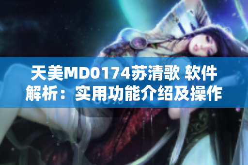 天美MD0174苏清歌 软件解析：实用功能介绍及操作技巧