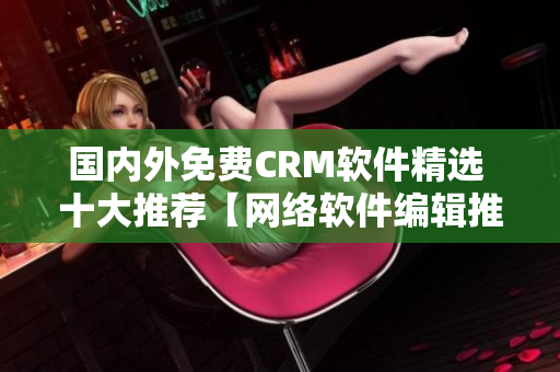 国内外免费CRM软件精选 十大推荐【网络软件编辑推荐】