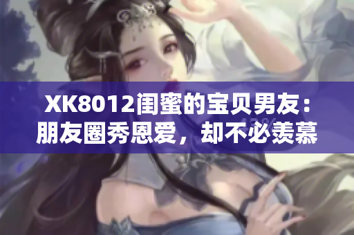 XK8012闺蜜的宝贝男友：朋友圈秀恩爱，却不必羡慕